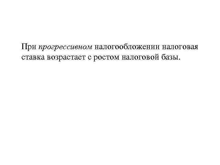 При прогрессивном налогообложении налоговая ставка возрастает с ростом налоговой базы. 