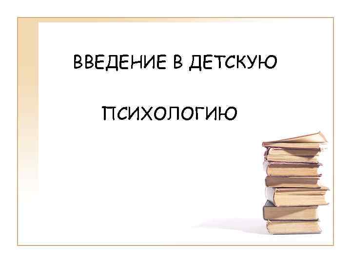 ВВЕДЕНИЕ В ДЕТСКУЮ ПСИХОЛОГИЮ 