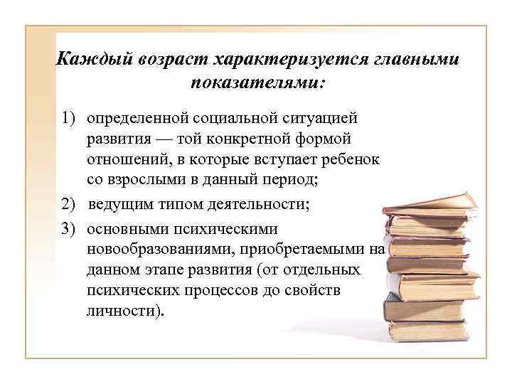 Каждый возраст характеризуется главными показателями: 1) определенной социальной ситуацией развития — той конкретной формой
