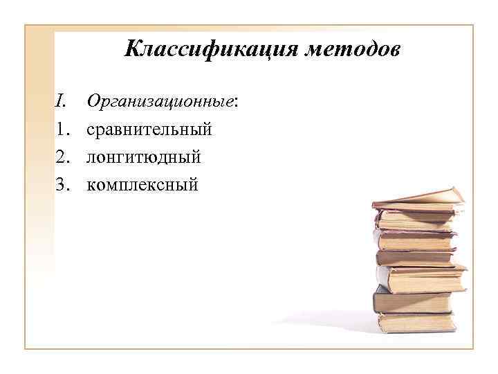 Классификация методов I. 1. 2. 3. Организационные: сравнительный лонгитюдный комплексный 