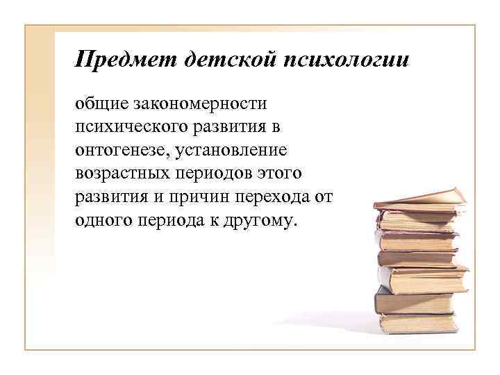 Предмет детской психологии общие закономерности психического развития в онтогенезе, установление возрастных периодов этого развития