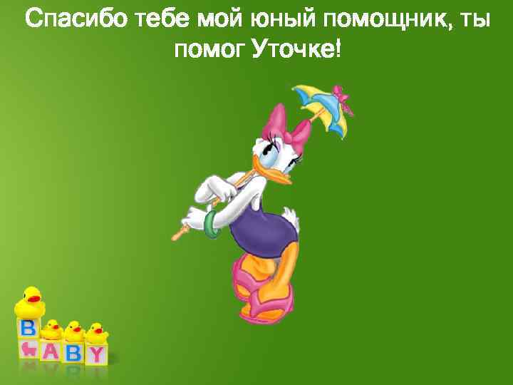 Спасибо тебе мой юный помощник, ты помог Уточке! 