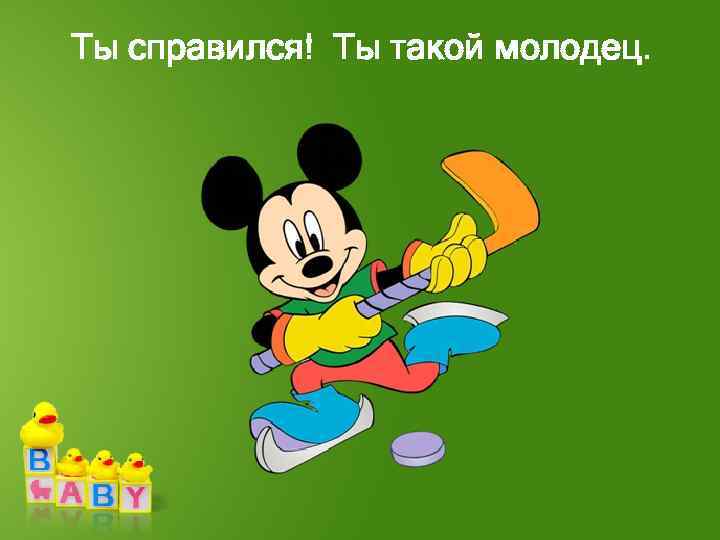 Ты справился! Ты такой молодец. 