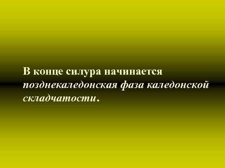 В конце силура начинается позднекаледонская фаза каледонской складчатости. 