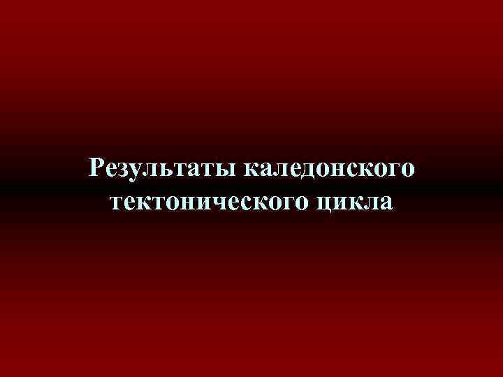 Результаты каледонского тектонического цикла 