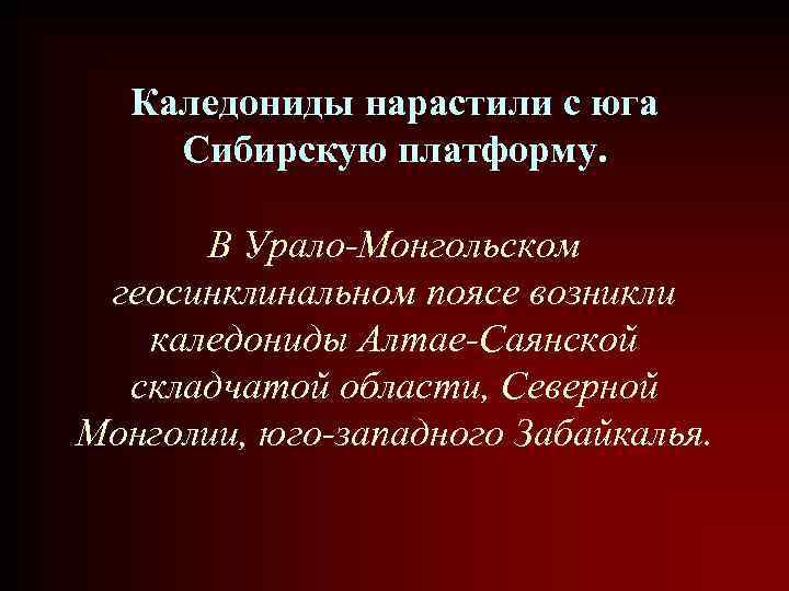 Каледониды нарастили с юга Сибирскую платформу. В Урало-Монгольском геосинклинальном поясе возникли каледониды Алтае-Саянской складчатой