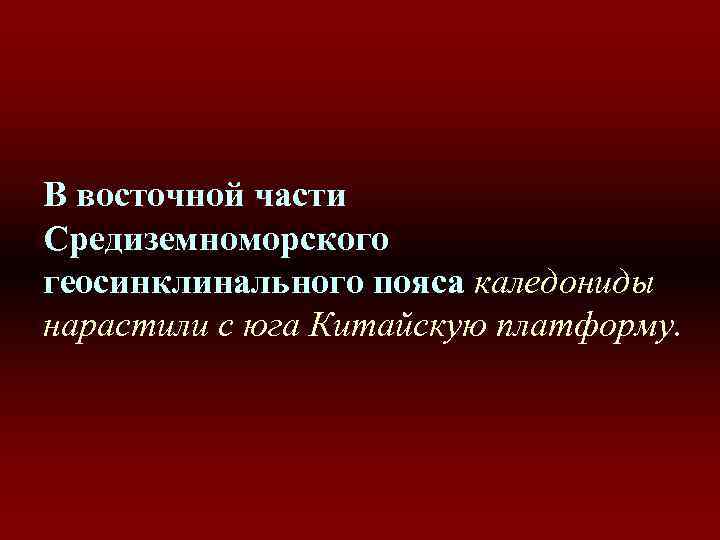 В восточной части Средиземноморского геосинклинального пояса каледониды нарастили с юга Китайскую платформу. 