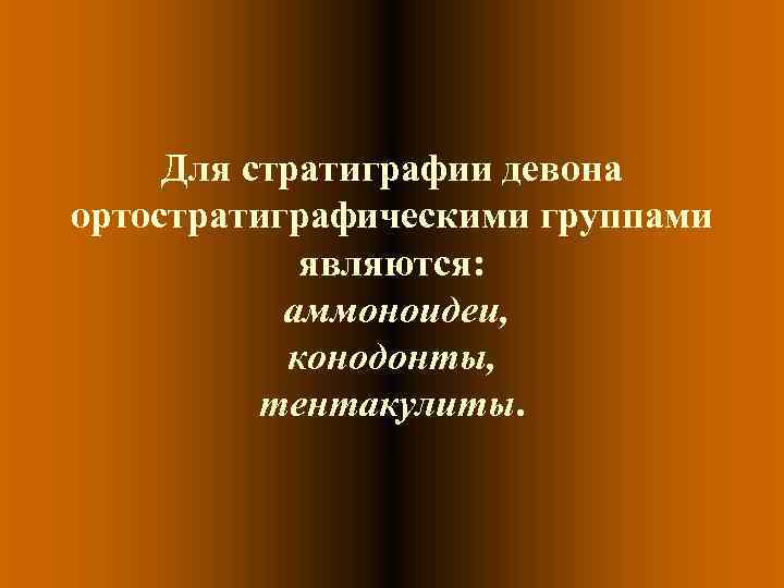 Для стратиграфии девона ортостратиграфическими группами являются: аммоноидеи, конодонты, тентакулиты. 