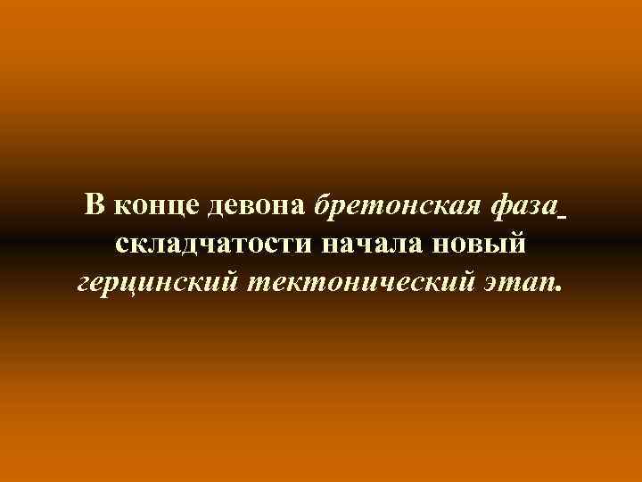 В конце девона бретонская фаза складчатости начала новый герцинский тектонический этап. 