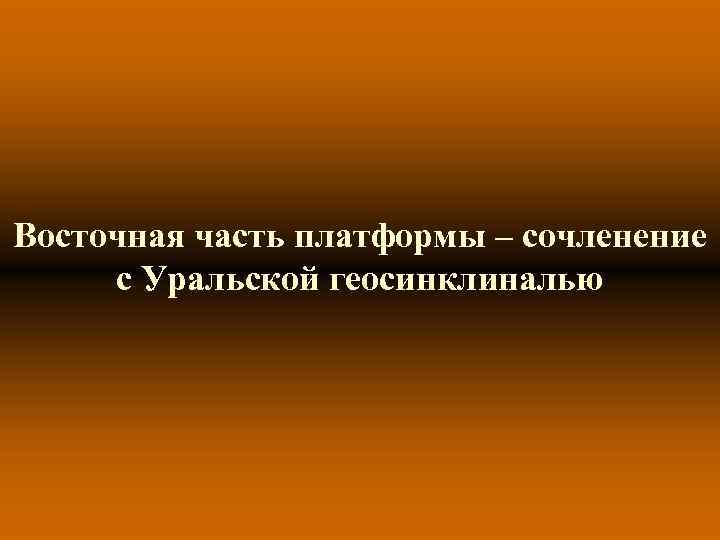 Восточная часть платформы – сочленение с Уральской геосинклиналью 