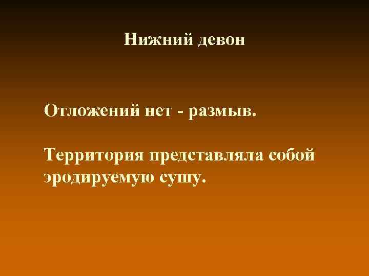 Нижний девон Отложений нет - размыв. Территория представляла собой эродируемую сушу. 