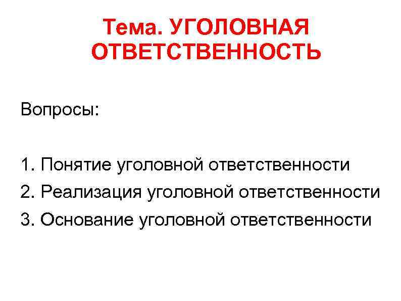 Тема. УГОЛОВНАЯ ОТВЕТСТВЕННОСТЬ Вопросы: 1. Понятие уголовной ответственности 2. Реализация уголовной ответственности 3. Основание