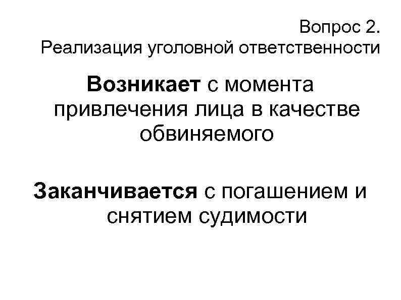 Вопрос 2. Реализация уголовной ответственности Возникает с момента привлечения лица в качестве обвиняемого Заканчивается