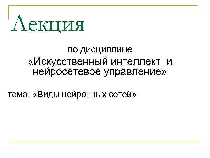 Лекция по дисциплине «Искусственный интеллект и нейросетевое управление» тема: «Виды нейронных сетей» 