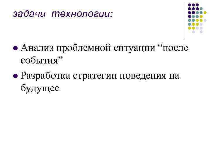 задачи технологии: Анализ проблемной ситуации “после события” l Разработка стратегии поведения на будущее l