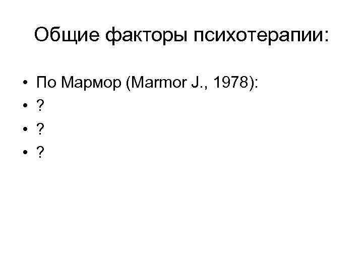 Общие факторы психотерапии: • • По Мармор (Marmor J. , 1978): ? ? ?