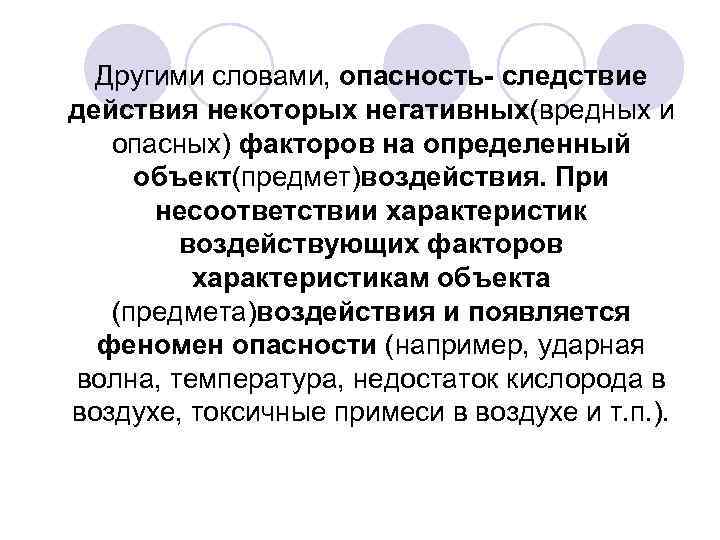Другими словами, опасность- следствие действия некоторых негативных(вредных и опасных) факторов на определенный объект(предмет)воздействия. При