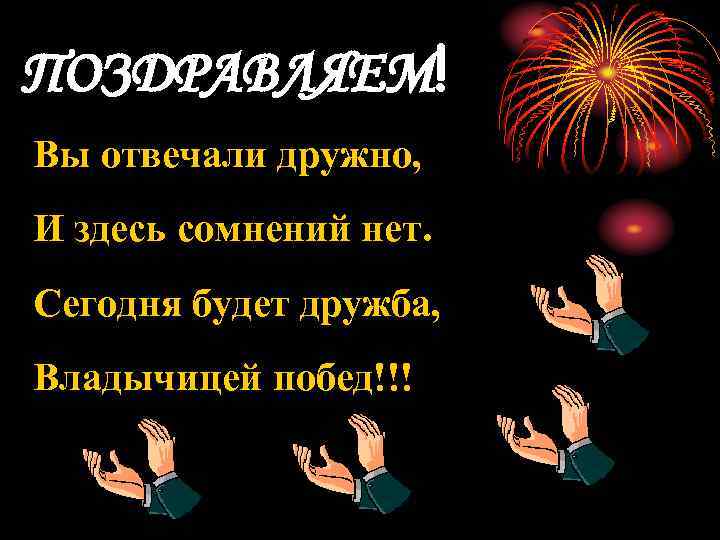 ПОЗДРАВЛЯЕМ! Вы отвечали дружно, И здесь сомнений нет. Сегодня будет дружба, Владычицей побед!!! 