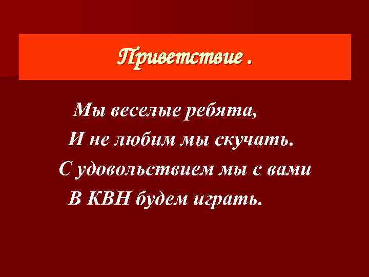 Приветствие. Мы веселые ребята, И не любим мы скучать. С удовольствием мы с вами