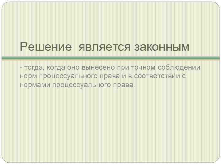 Решение является законным - тогда, когда оно вынесено при точном соблюдении норм процессуального права