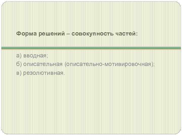 Форма решений – совокупность частей: а) вводная; б) описательная (описательно-мотивировочная); в) резолютивная. 