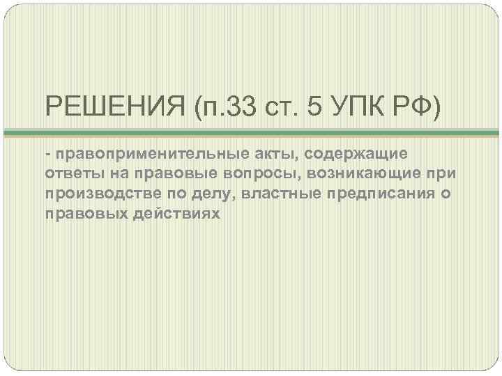 РЕШЕНИЯ (п. 33 ст. 5 УПК РФ) - правоприменительные акты, содержащие ответы на правовые