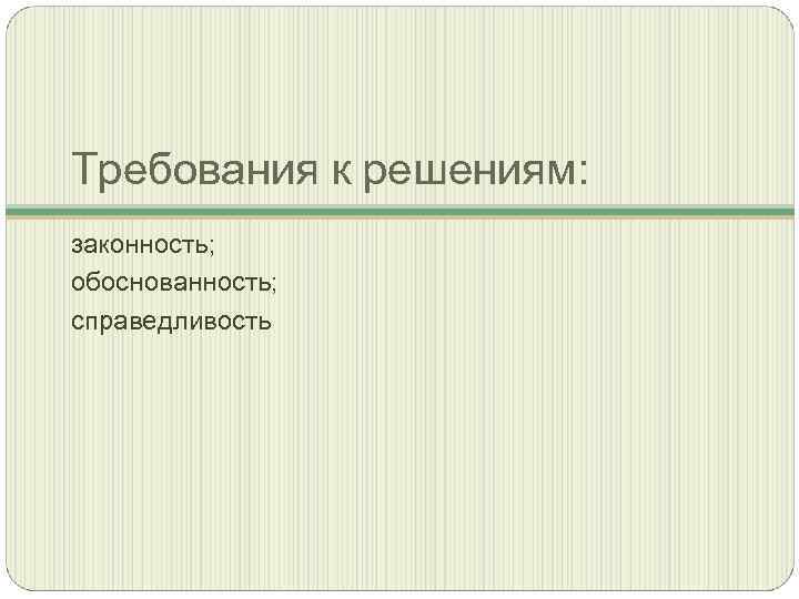Требования к решениям: законность; обоснованность; справедливость 