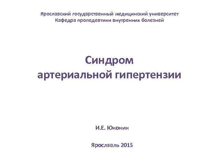 Ярославский государственный медицинский университет Кафедра пропедевтики внутренних болезней Синдром артериальной гипертензии И. Е. Юнонин