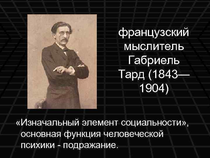 французский мыслитель Габриель Тард (1843— 1904) «Изначальный элемент социальности» , основная функция человеческой психики