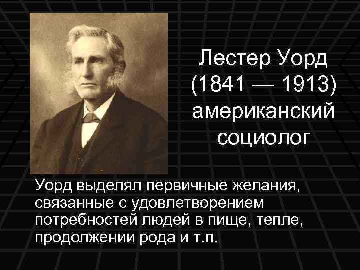 Лестер Уорд (1841 — 1913) американский социолог Уорд выделял первичные желания, связанные с удовлетворением