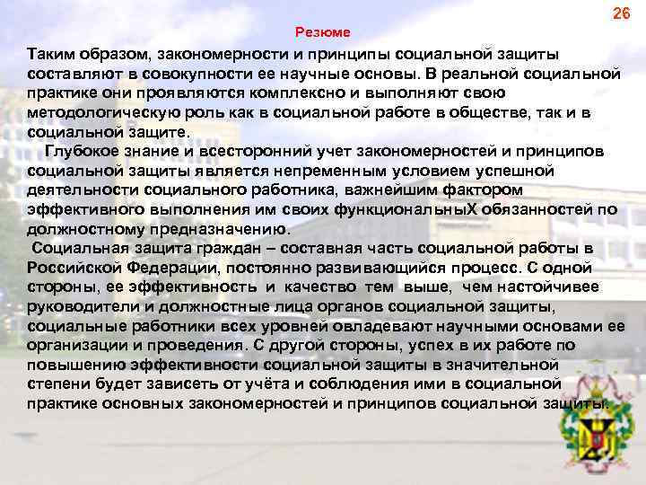 26 Резюме Таким образом, закономерности и принципы социальной защиты составляют в совокупности ее научные