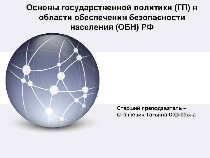 Основы государственной политики (ГП) в области обеспечения безопасности населения (ОБН) РФ Старший преподаватель –