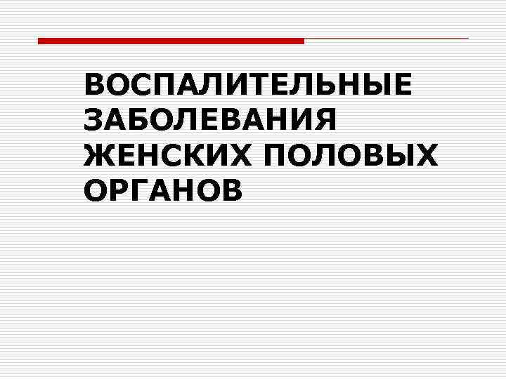 ВОСПАЛИТЕЛЬНЫЕ ЗАБОЛЕВАНИЯ ЖЕНСКИХ ПОЛОВЫХ ОРГАНОВ 