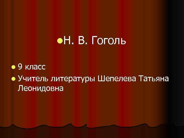 l. Н. l 9 В. Гоголь класс l Учитель литературы Шепелева Татьяна Леонидовна 