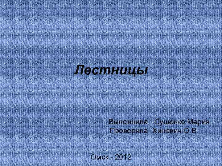 Лестницы Выполнила : Сущенко Мария Проверила: Хиневич О. В. Омск - 2012 