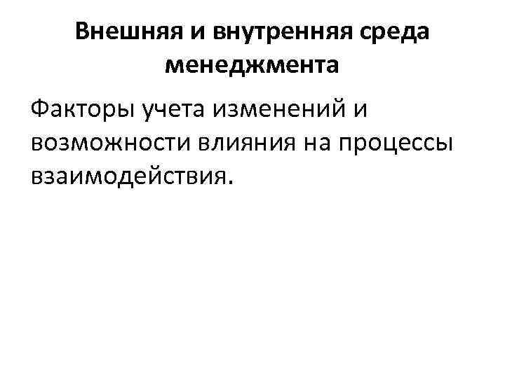 Внешняя и внутренняя среда менеджмента Факторы учета изменений и возможности влияния на процессы взаимодействия.