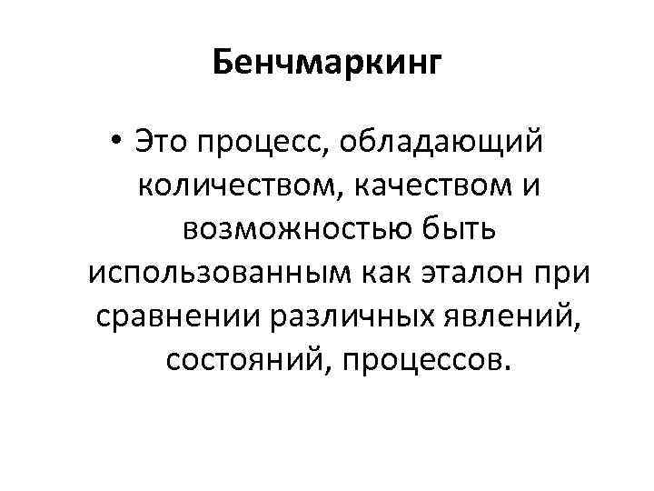 Бенчмаркинг • Это процесс, обладающий количеством, качеством и возможностью быть использованным как эталон при
