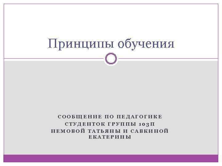 Принципы обучения СООБЩЕНИЕ ПО ПЕДАГОГИКЕ СТУДЕНТОК ГРУППЫ 103 П НЕМОВОЙ ТАТЬЯНЫ И САВКИНОЙ ЕКАТЕРИНЫ