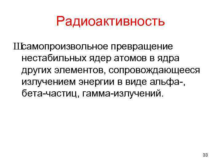 Радиоактивность Шсамопроизвольное превращение нестабильных ядер атомов в ядра других элементов, сопровождающееся излучением энергии в