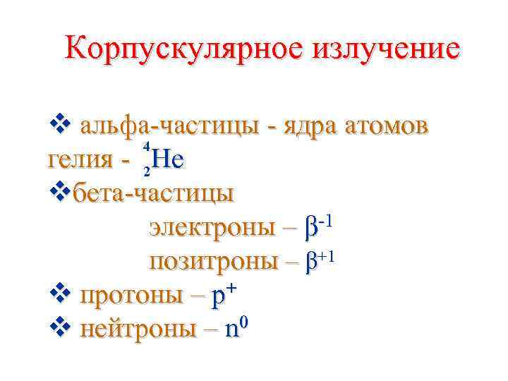 Корпускулярное излучение v альфа-частицы - ядра атомов 4 гелия - 2 Не vбета-частицы электроны
