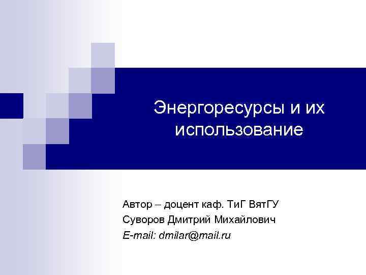 Энергоресурсы и их использование Автор – доцент каф. Ти. Г Вят. ГУ Суворов Дмитрий