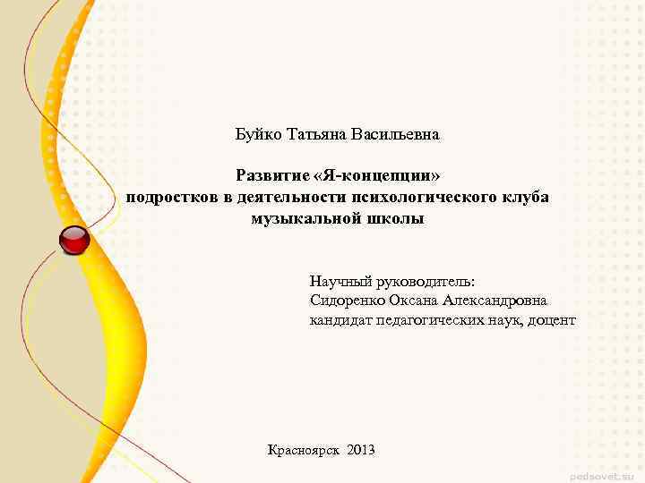 Буйко Татьяна Васильевна Развитие «Я-концепции» подростков в деятельности психологического клуба музыкальной школы Научный руководитель:
