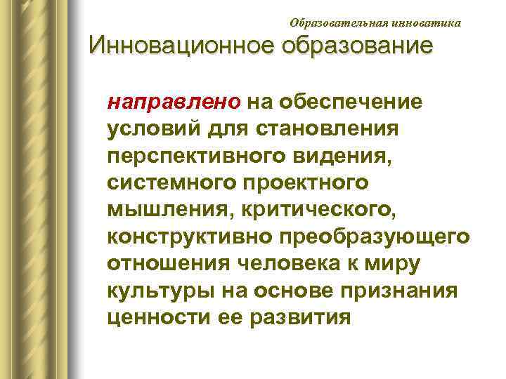 Образовательная инноватика Инновационное образование направлено на обеспечение условий для становления перспективного видения, системного проектного