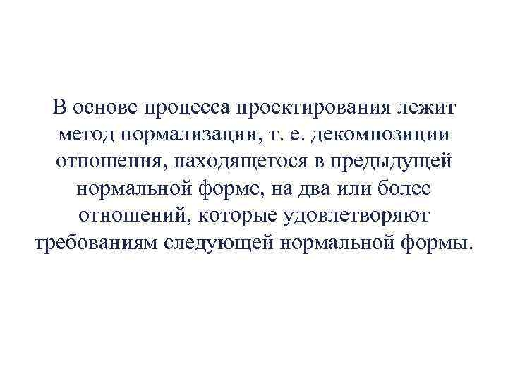 В основе процесса проектирования лежит метод нормализации, т. е. декомпозиции отношения, находящегося в предыдущей