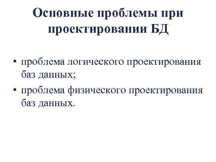 Основные проблемы при проектировании БД • проблема логического проектирования баз данных; • проблема физического