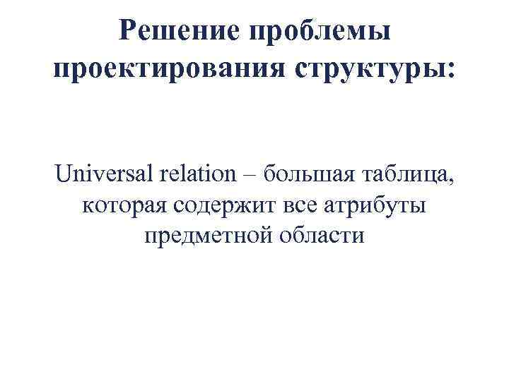 Решение проблемы проектирования структуры: Universal relation – большая таблица, которая содержит все атрибуты предметной