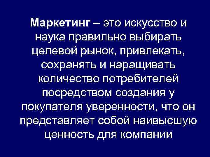 Маркетинг – это искусство и наука правильно выбирать целевой рынок, привлекать, сохранять и наращивать