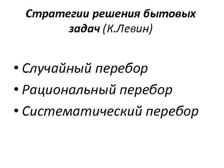 Стратегии решения бытовых задач (К. Левин) • Случайный перебор • Рациональный перебор • Систематический