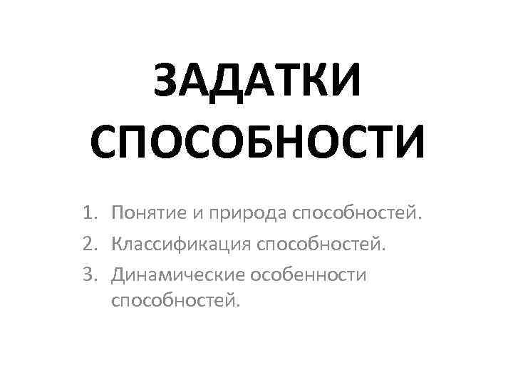 ЗАДАТКИ СПОСОБНОСТИ 1. Понятие и природа способностей. 2. Классификация способностей. 3. Динамические особенности способностей.