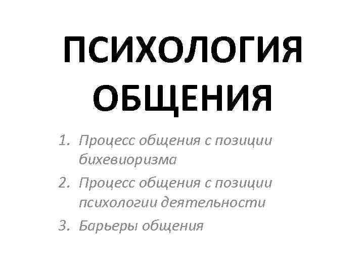 ПСИХОЛОГИЯ ОБЩЕНИЯ 1. Процесс общения с позиции бихевиоризма 2. Процесс общения с позиции психологии